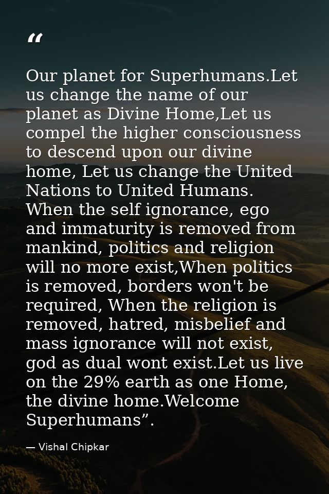 Our planet for Superhumans.Let us change the name of our planet as Divine Home,Let us compel the higher consciousness to — Vishal Chipkar
