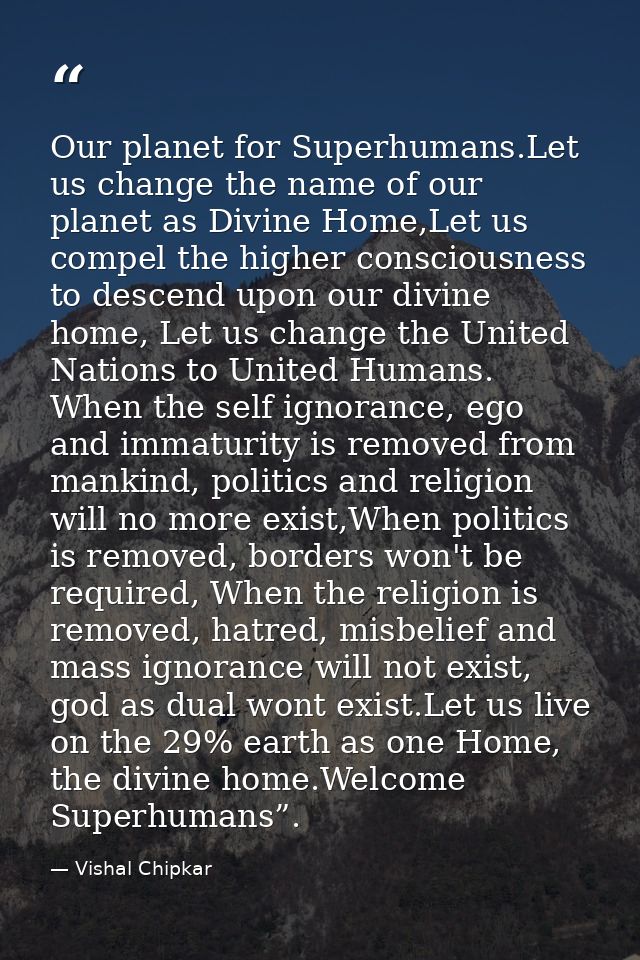 Our planet for Superhumans.Let us change the name of our planet as Divine Home,Let us compel the higher consciousness to — Vishal Chipkar