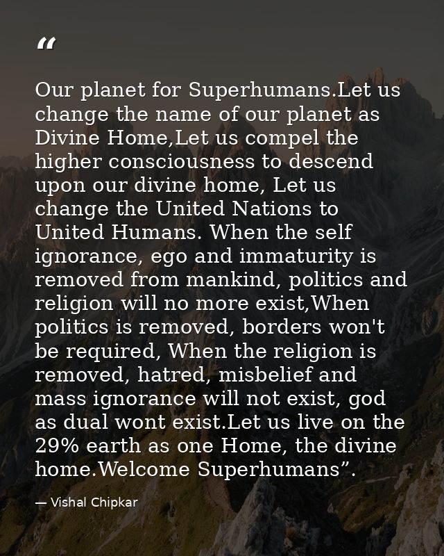 Our planet for Superhumans.Let us change the name of our planet as Divine Home,Let us compel the higher consciousness to — Vishal Chipkar