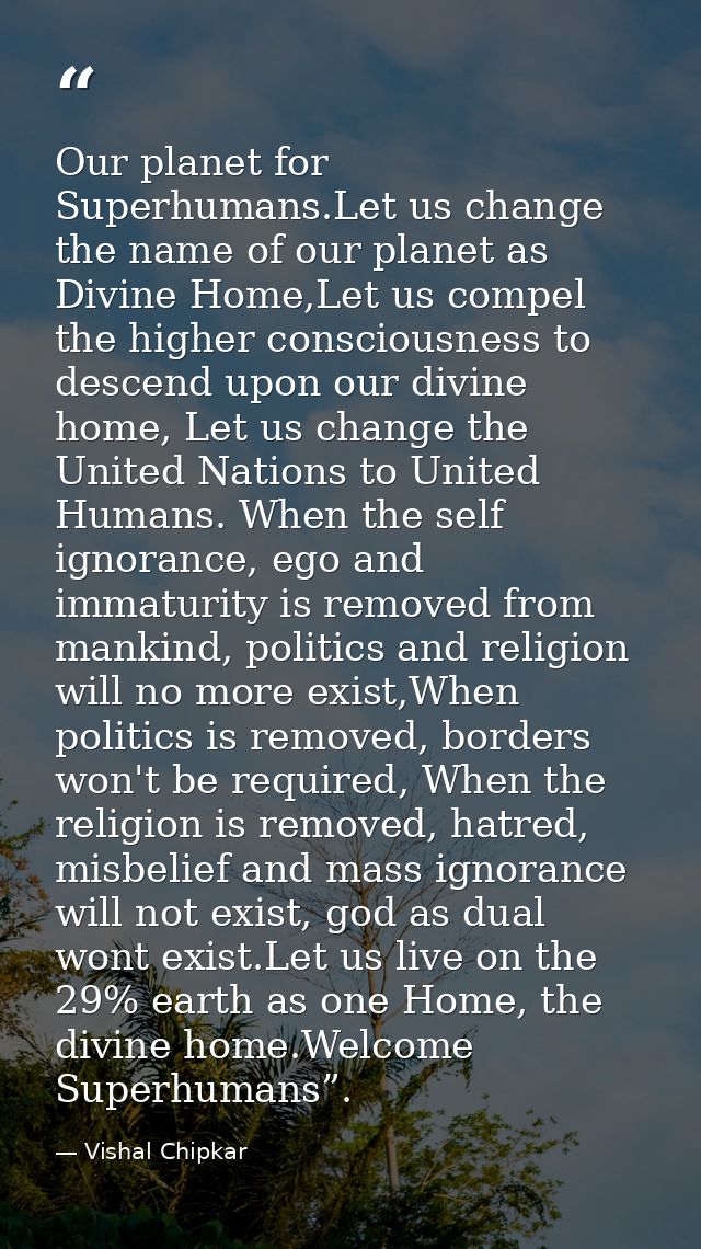 Our planet for Superhumans.Let us change the name of our planet as Divine Home,Let us compel the higher consciousness to — Vishal Chipkar