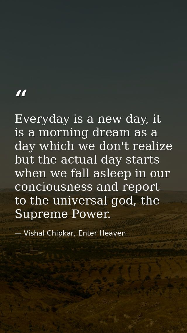 Everyday is a new day, it is a morning dream as a day which we don't realize but the actual day starts when we fall asle — Vishal Chipkar, Enter Heaven