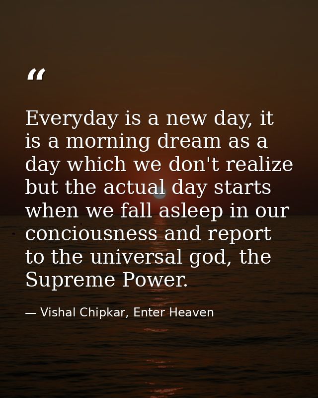 Everyday is a new day, it is a morning dream as a day which we don't realize but the actual day starts when we fall asle — Vishal Chipkar, Enter Heaven