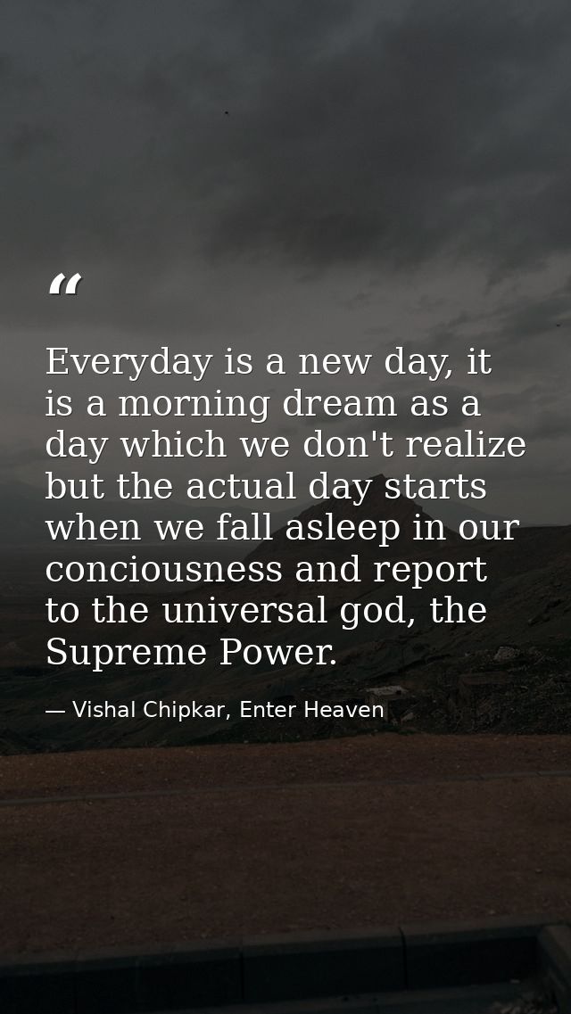 Everyday is a new day, it is a morning dream as a day which we don't realize but the actual day starts when we fall asle — Vishal Chipkar, Enter Heaven