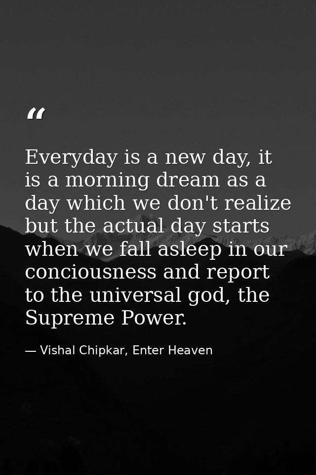 Everyday is a new day, it is a morning dream as a day which we don't realize but the actual day starts when we fall asle — Vishal Chipkar, Enter Heaven