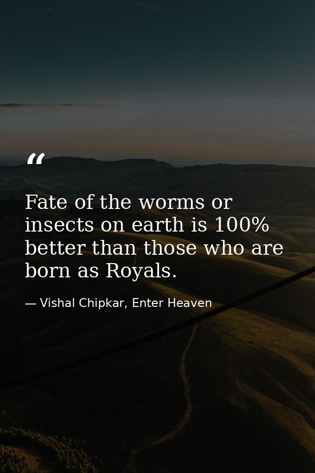 Fate of the worms or insects on earth is 100% better than those who are born as Royals. — Vishal Chipkar, Enter Heaven