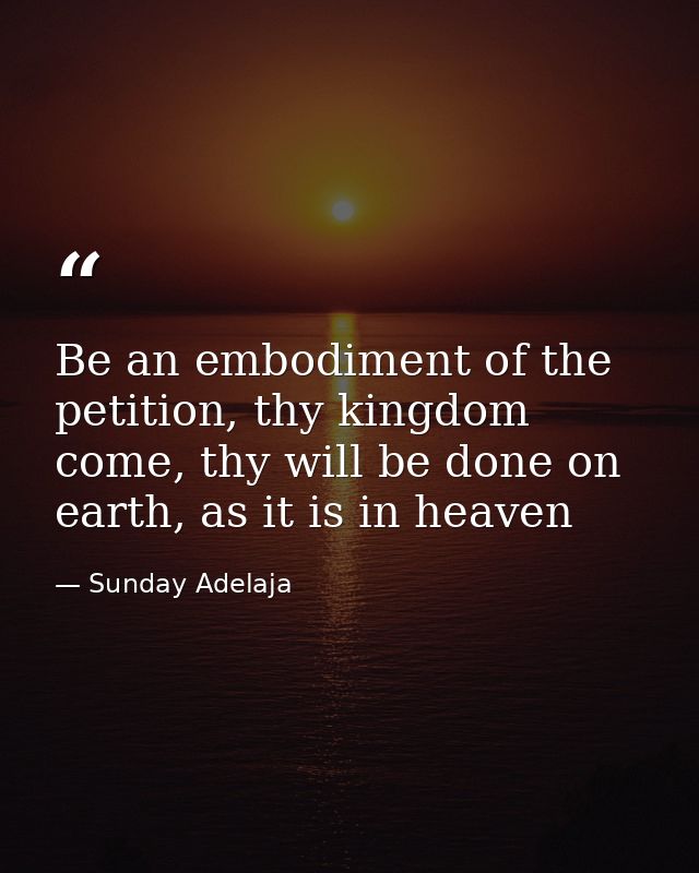 Be an embodiment of the petition, thy kingdom come, thy will be done on earth, as it is in heaven — Sunday Adelaja