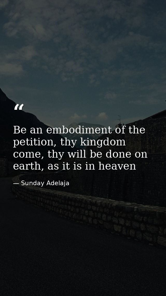Be an embodiment of the petition, thy kingdom come, thy will be done on earth, as it is in heaven — Sunday Adelaja