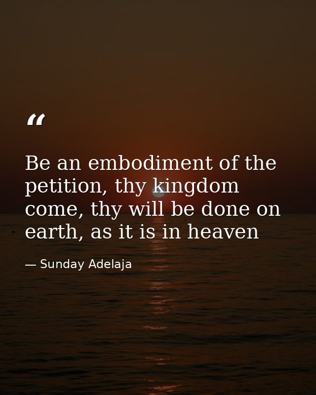 Be an embodiment of the petition, thy kingdom come, thy will be done on earth, as it is in heaven — Sunday Adelaja