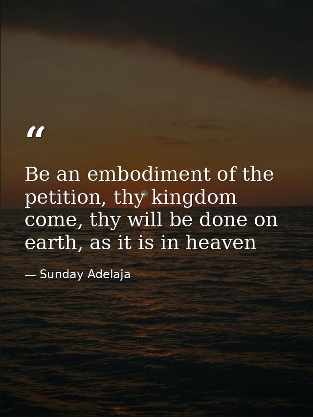 Be an embodiment of the petition, thy kingdom come, thy will be done on earth, as it is in heaven — Sunday Adelaja
