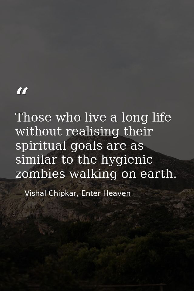 Those who live a long life without realising their spiritual goals are as similar to the hygienic zombies walking on ear — Vishal Chipkar, Enter Heaven