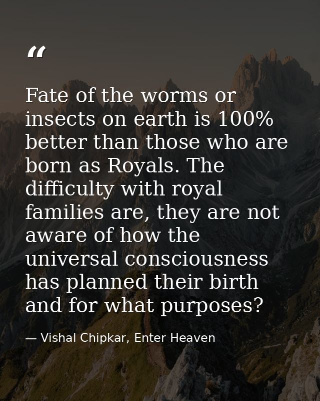 Fate of the worms or insects on earth is 100% better than those who are born as Royals. The difficulty with royal famili — Vishal Chipkar, Enter Heaven