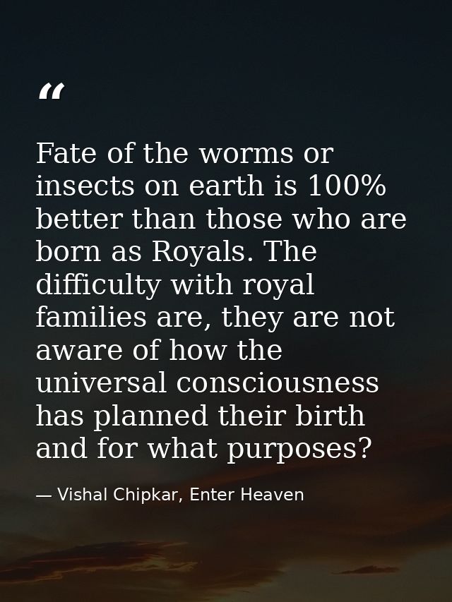 Fate of the worms or insects on earth is 100% better than those who are born as Royals. The difficulty with royal famili — Vishal Chipkar, Enter Heaven
