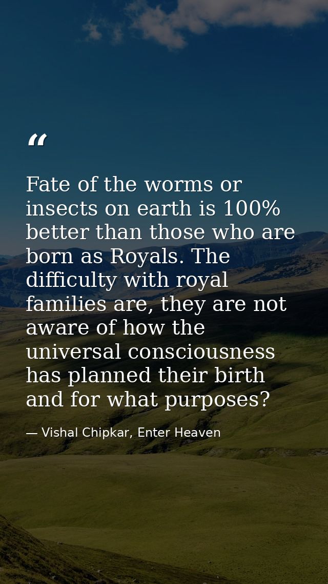 Fate of the worms or insects on earth is 100% better than those who are born as Royals. The difficulty with royal famili — Vishal Chipkar, Enter Heaven