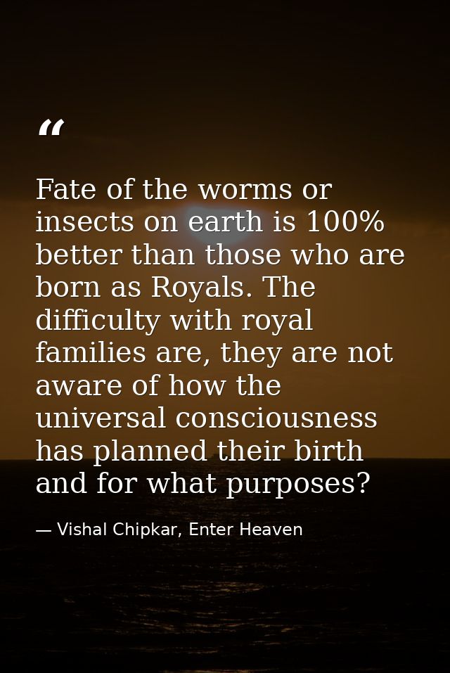 Fate of the worms or insects on earth is 100% better than those who are born as Royals. The difficulty with royal famili — Vishal Chipkar, Enter Heaven