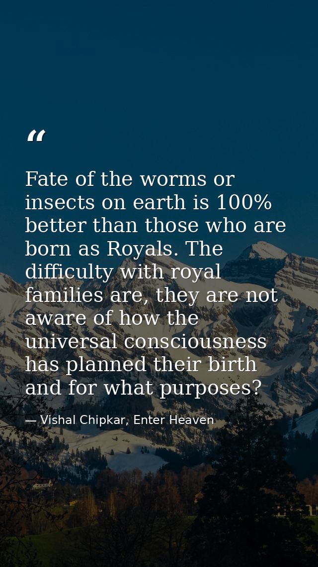 Fate of the worms or insects on earth is 100% better than those who are born as Royals. The difficulty with royal famili — Vishal Chipkar, Enter Heaven