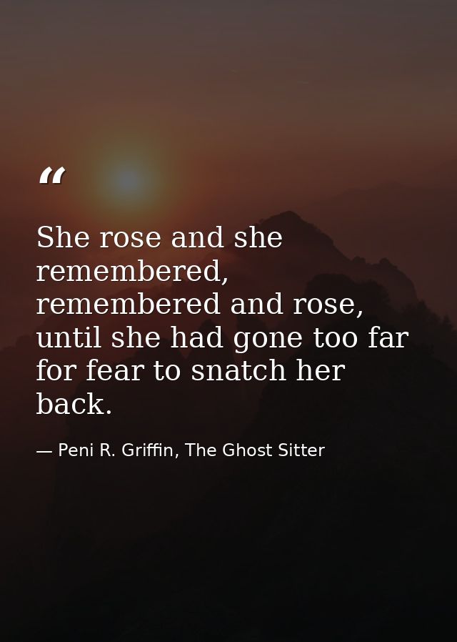 She rose and she remembered, remembered and rose, until she had gone too far for fear to snatch her back. — Peni R. Griffin, The Ghost Sitter