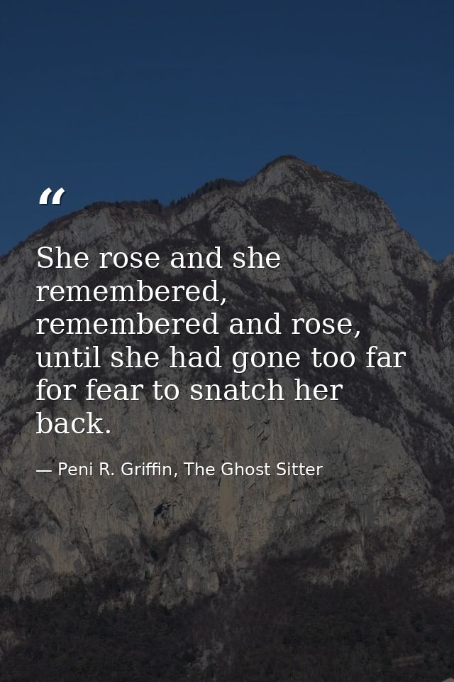 She rose and she remembered, remembered and rose, until she had gone too far for fear to snatch her back. — Peni R. Griffin, The Ghost Sitter