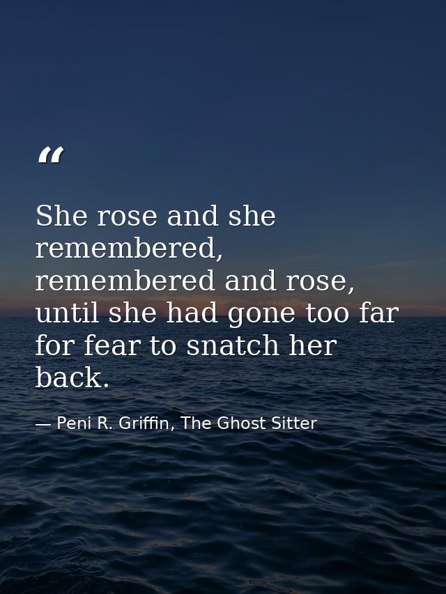 She rose and she remembered, remembered and rose, until she had gone too far for fear to snatch her back. — Peni R. Griffin, The Ghost Sitter