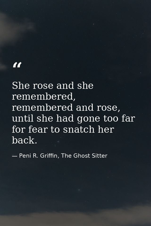 She rose and she remembered, remembered and rose, until she had gone too far for fear to snatch her back. — Peni R. Griffin, The Ghost Sitter