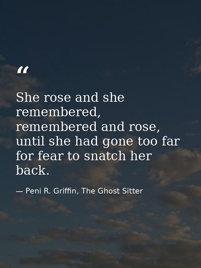 She rose and she remembered, remembered and rose, until she had gone too far for fear to snatch her back. — Peni R. Griffin, The Ghost Sitter