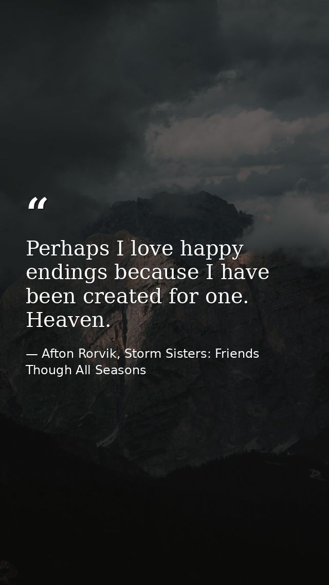 Perhaps I love happy endings because I have been created for one. Heaven. — Afton Rorvik, Storm Sisters: Friends Though All Seasons