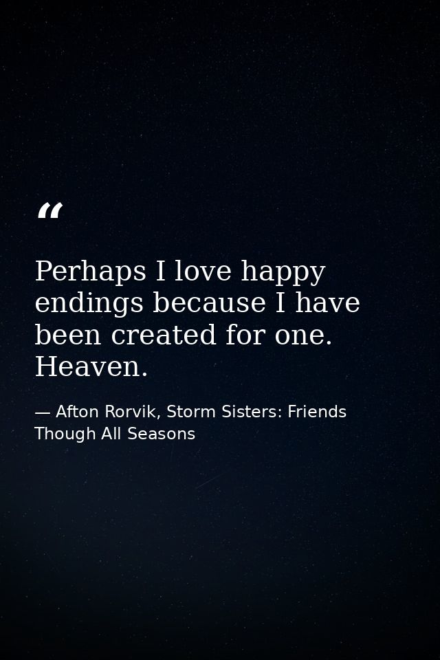 Perhaps I love happy endings because I have been created for one. Heaven. — Afton Rorvik, Storm Sisters: Friends Though All Seasons