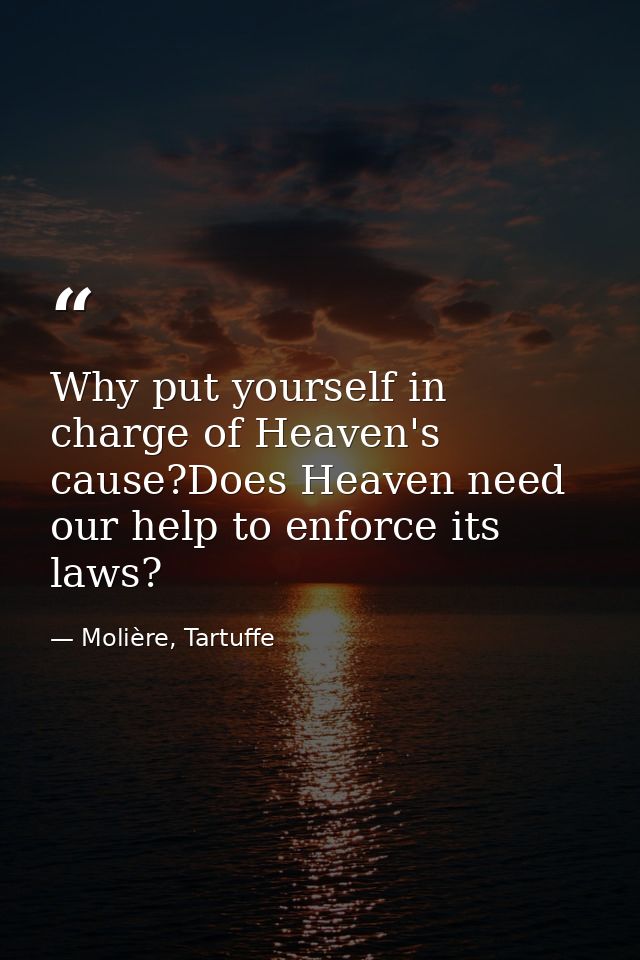 Why put yourself in charge of Heaven's cause?Does Heaven need our help to enforce its laws? — Molière, Tartuffe