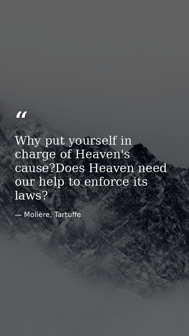 Why put yourself in charge of Heaven's cause?Does Heaven need our help to enforce its laws? — Molière, Tartuffe