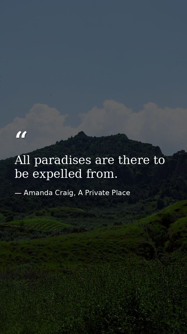 All paradises are there to be expelled from. — Amanda Craig, A Private Place