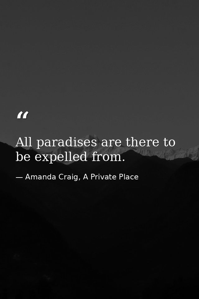 All paradises are there to be expelled from. — Amanda Craig, A Private Place