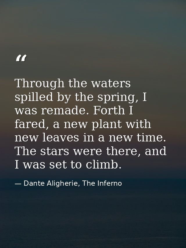 Through the waters spilled by the spring, I was remade. Forth I fared, a new plant with new leaves in a new time. The st — Dante Aligherie, The Inferno