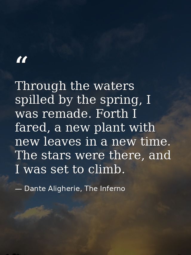 Through the waters spilled by the spring, I was remade. Forth I fared, a new plant with new leaves in a new time. The st — Dante Aligherie, The Inferno