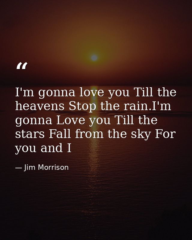 I'm gonna love you Till the heavens Stop the rain.I'm gonna Love you Till the stars Fall from the sky For you and I — Jim Morrison