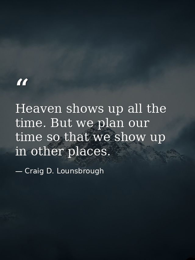 Heaven shows up all the time. But we plan our time so that we show up in other places. — Craig D. Lounsbrough