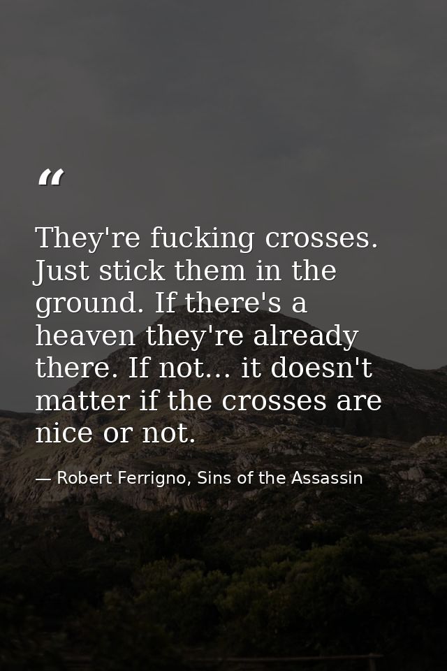 They're fucking crosses. Just stick them in the ground. If there's a heaven they're already there. If not… it doesn't ma — Robert Ferrigno, Sins of the Assassin