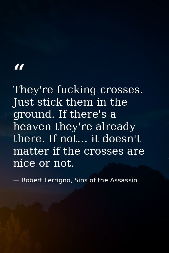They're fucking crosses. Just stick them in the ground. If there's a heaven they're already there. If not… it doesn't ma — Robert Ferrigno, Sins of the Assassin