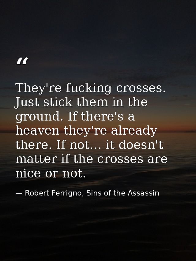 They're fucking crosses. Just stick them in the ground. If there's a heaven they're already there. If not… it doesn't ma — Robert Ferrigno, Sins of the Assassin