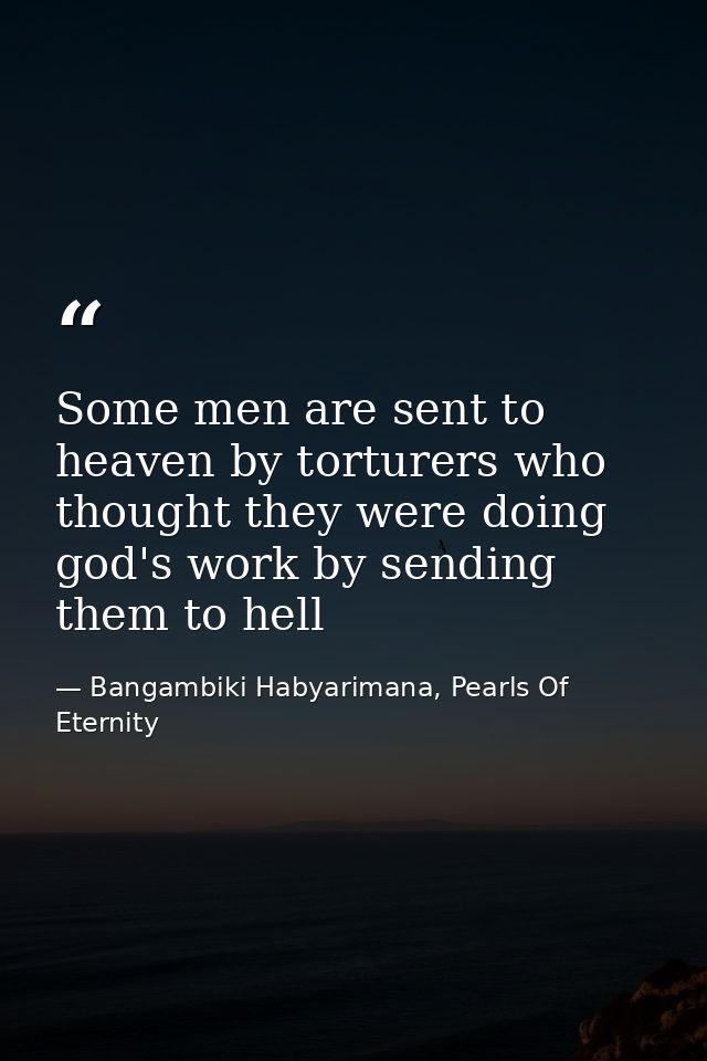 Some men are sent to heaven by torturers who thought they were doing god's work by sending them to hell — Bangambiki Habyarimana, Pearls Of Eternity