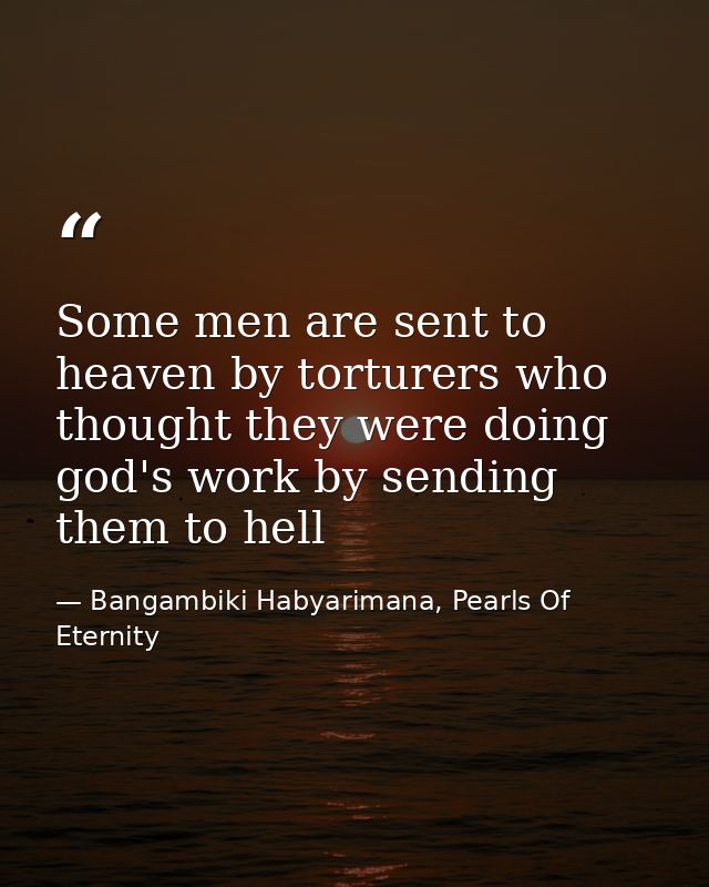 Some men are sent to heaven by torturers who thought they were doing god's work by sending them to hell — Bangambiki Habyarimana, Pearls Of Eternity