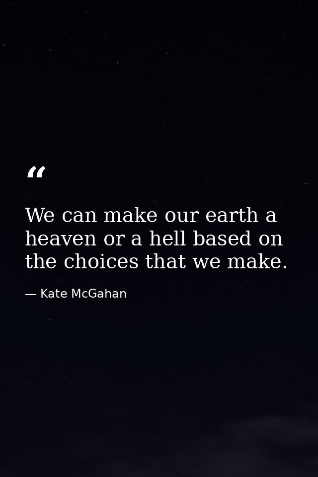 We can make our earth a heaven or a hell based on the choices that we make. — Kate McGahan
