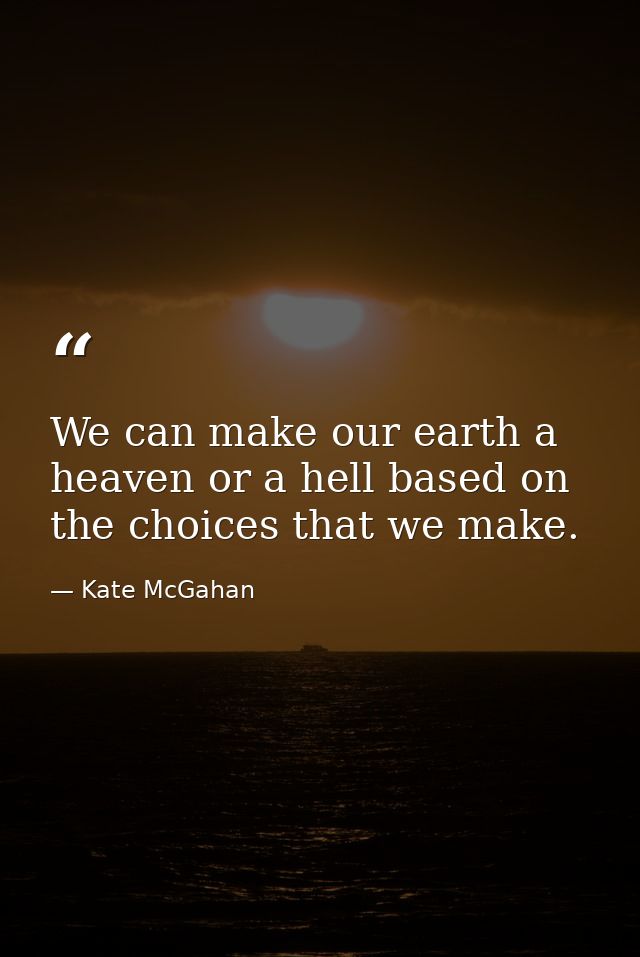 We can make our earth a heaven or a hell based on the choices that we make. — Kate McGahan
