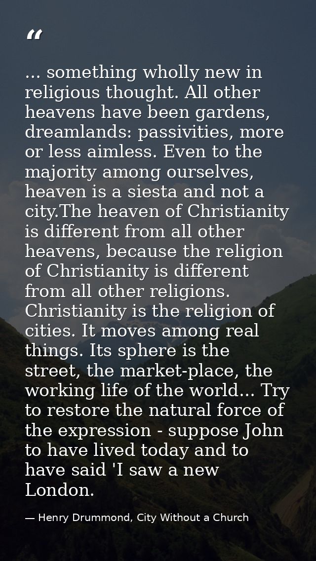 ... something wholly new in religious thought. All other heavens have been gardens, dreamlands: passivities, more or les — Henry Drummond, City Without a Church