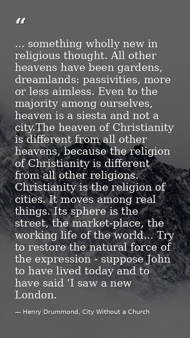 ... something wholly new in religious thought. All other heavens have been gardens, dreamlands: passivities, more or les — Henry Drummond, City Without a Church
