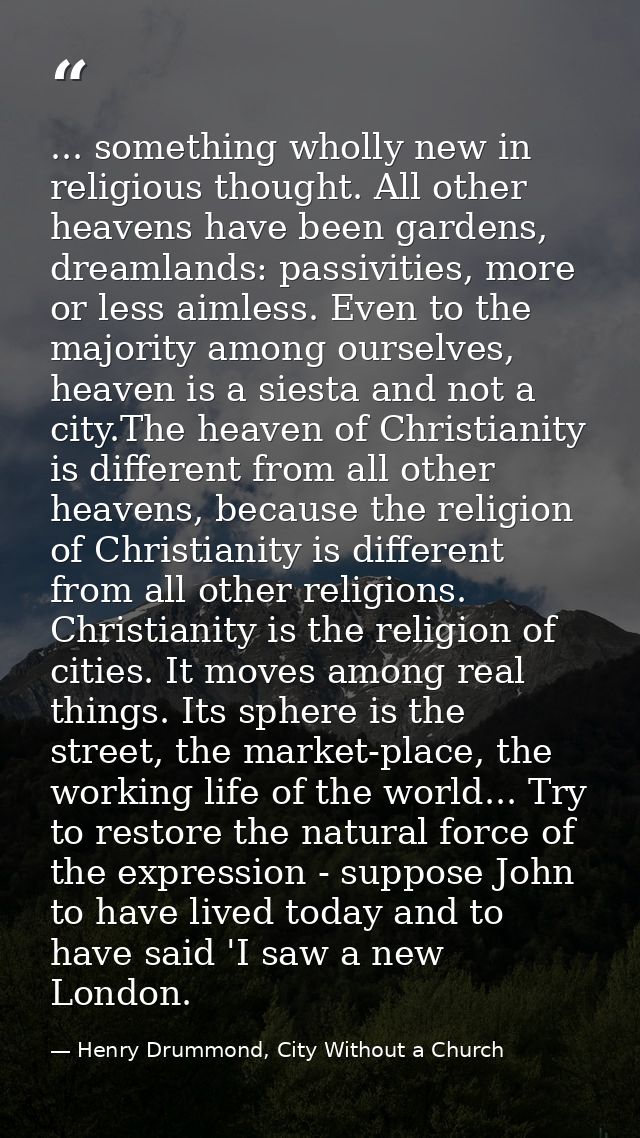 ... something wholly new in religious thought. All other heavens have been gardens, dreamlands: passivities, more or les — Henry Drummond, City Without a Church