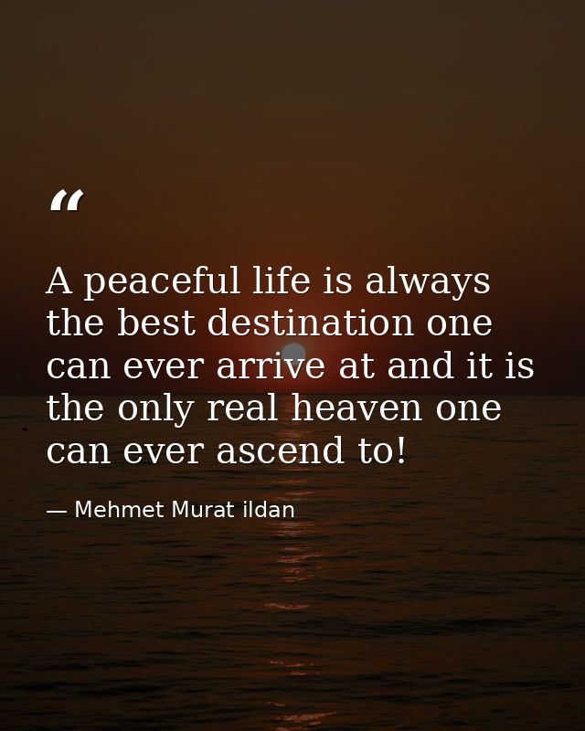 A peaceful life is always the best destination one can ever arrive at and it is the only real heaven one can ever ascend — Mehmet Murat ildan