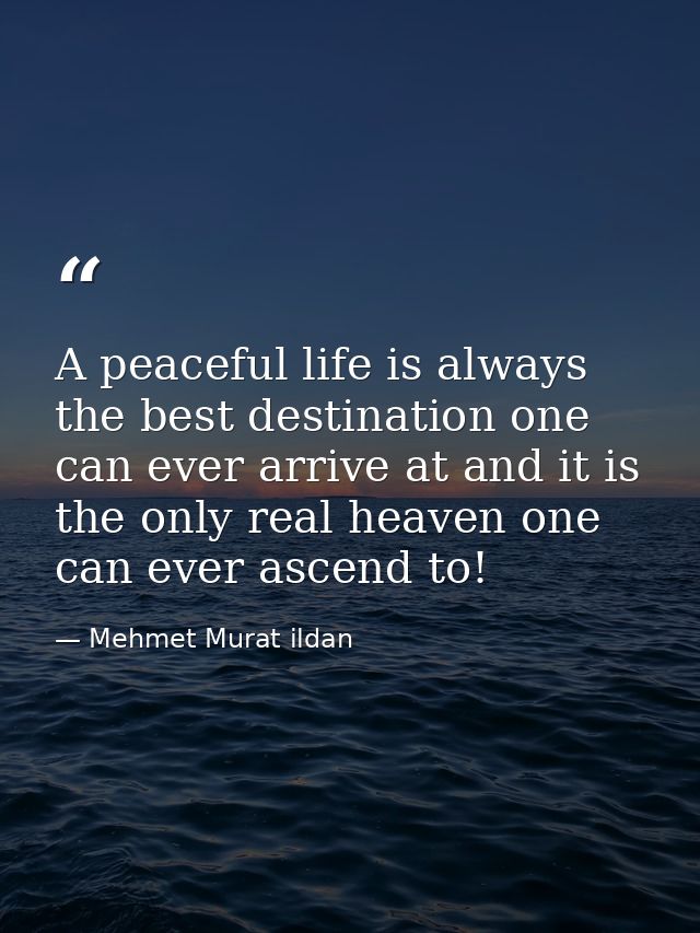A peaceful life is always the best destination one can ever arrive at and it is the only real heaven one can ever ascend — Mehmet Murat ildan