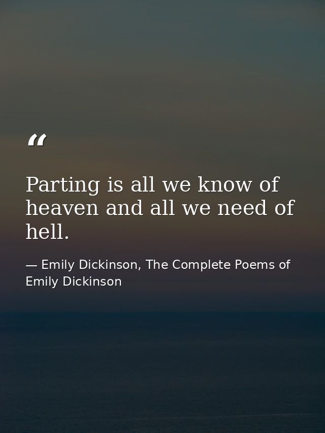 Parting is all we know of heaven and all we need of hell. — Emily Dickinson, The Complete Poems of Emily Dickinson