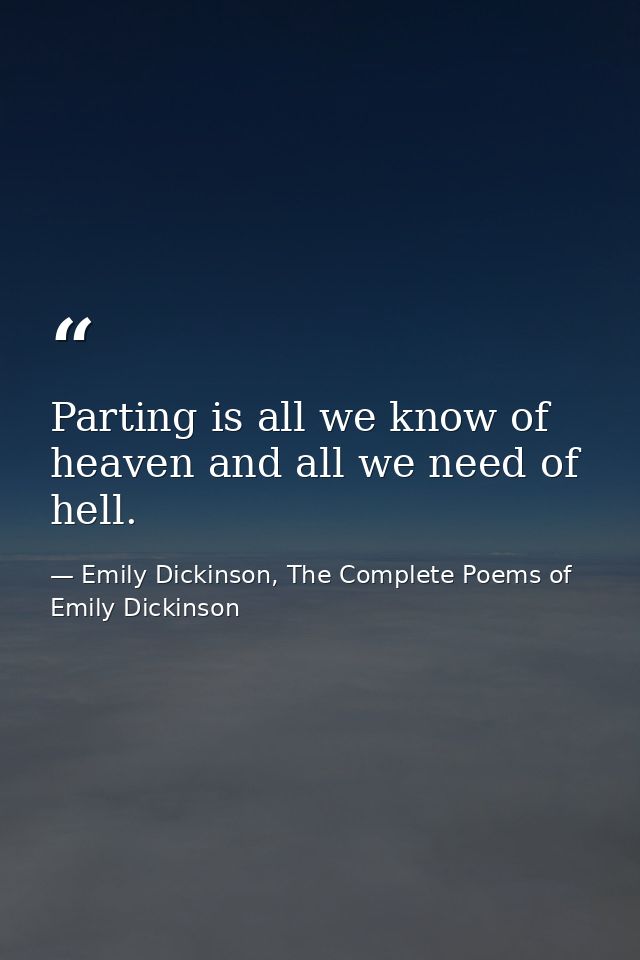 Parting is all we know of heaven and all we need of hell. — Emily Dickinson, The Complete Poems of Emily Dickinson