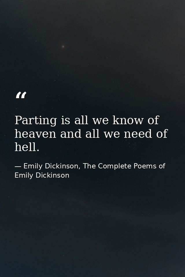 Parting is all we know of heaven and all we need of hell. — Emily Dickinson, The Complete Poems of Emily Dickinson