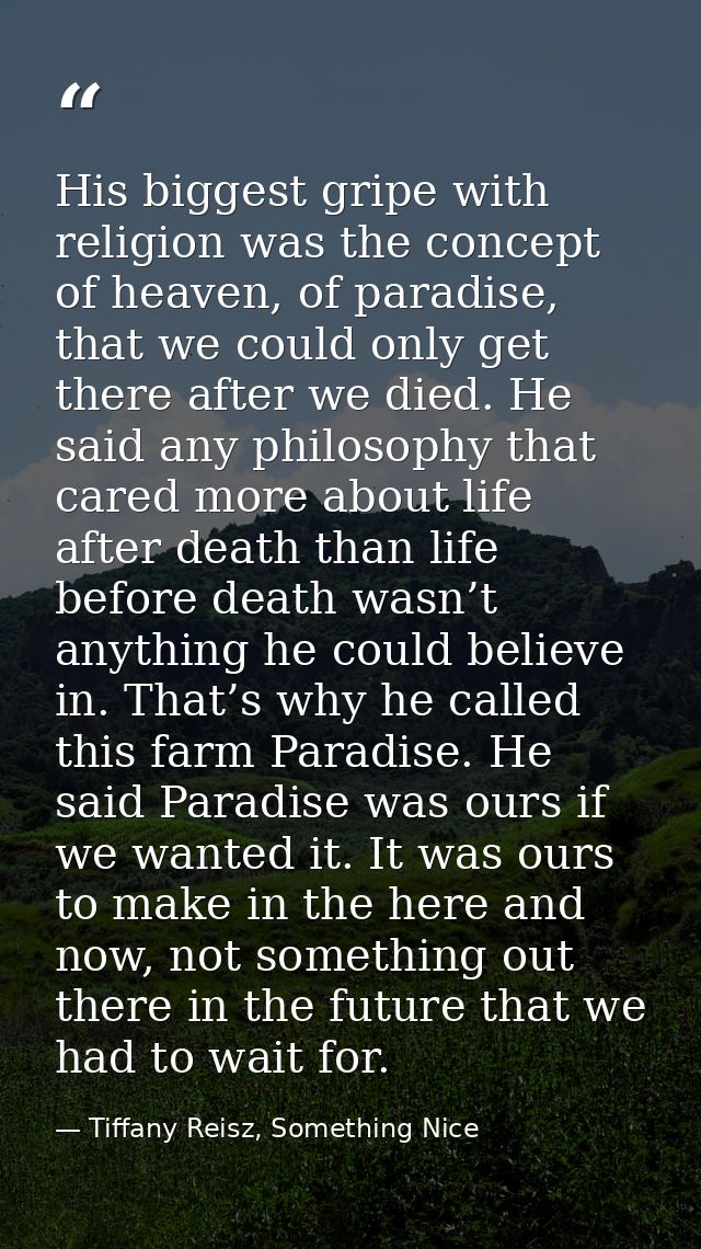 His biggest gripe with religion was the concept of heaven, of paradise, that we could only get there after we died. He s — Tiffany Reisz, Something Nice